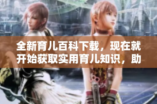 全新育儿百科下载，现在就开始获取实用育儿知识，助力父母成长！