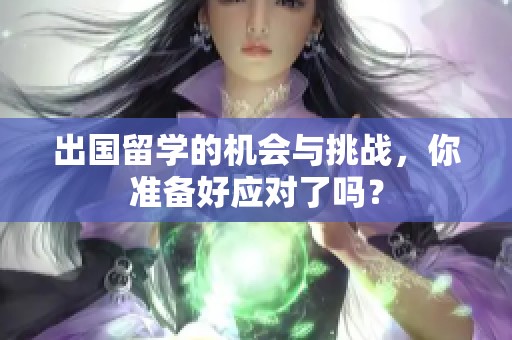 出国留学的机会与挑战，你准备好应对了吗？
