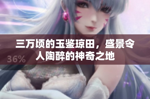 三万顷的玉鉴琼田，盛景令人陶醉的神奇之地