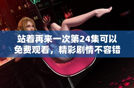 站着再来一次第24集可以免费观看，精彩剧情不容错过，快来观看吧！