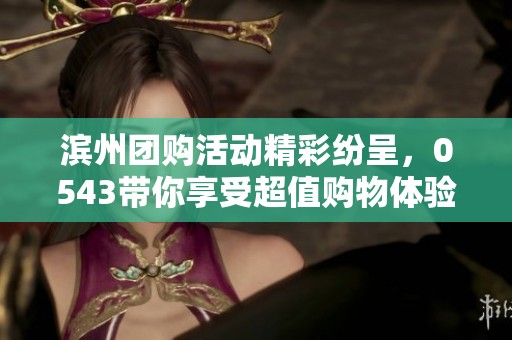 滨州团购活动精彩纷呈，0543带你享受超值购物体验