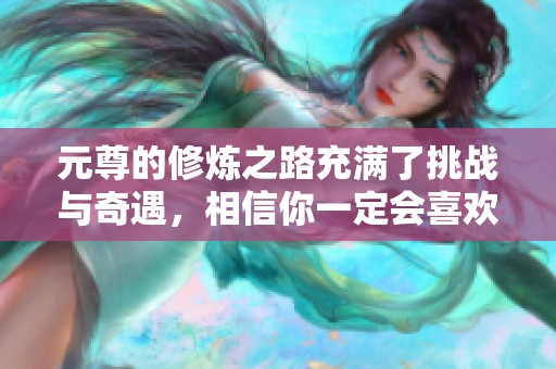 元尊的修炼之路充满了挑战与奇遇，相信你一定会喜欢这个故事