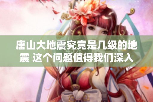 唐山大地震究竟是几级的地震 这个问题值得我们深入探讨一下