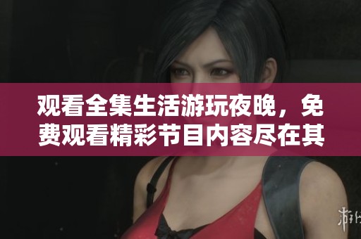 观看全集生活游玩夜晚，免费观看精彩节目内容尽在其中