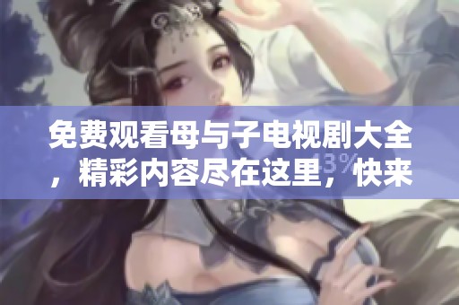 免费观看母与子电视剧大全，精彩内容尽在这里，快来观看吧！