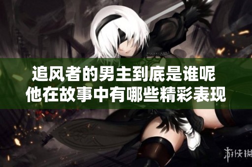 追风者的男主到底是谁呢 他在故事中有哪些精彩表现