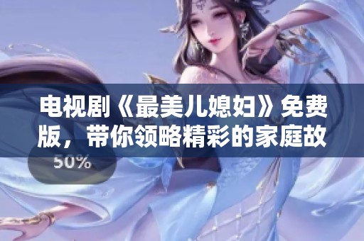 电视剧《最美儿媳妇》免费版，带你领略精彩的家庭故事与情感纠葛