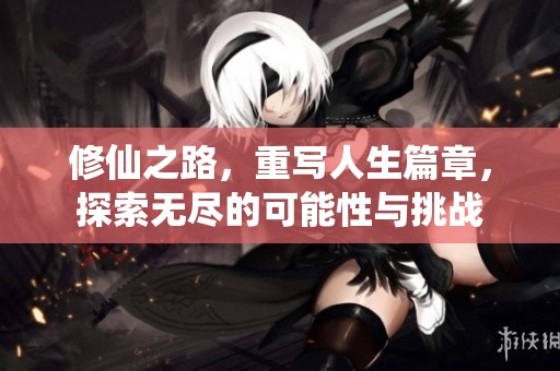 修仙之路，重写人生篇章，探索无尽的可能性与挑战