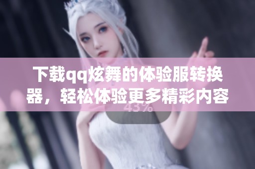 下载qq炫舞的体验服转换器，轻松体验更多精彩内容