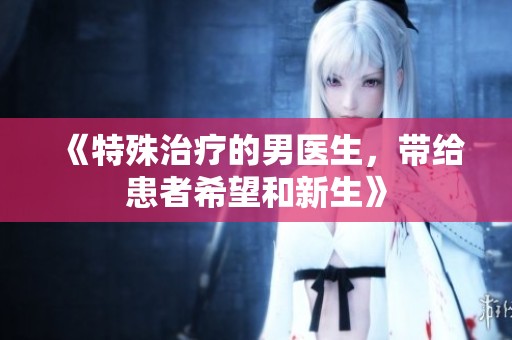 《特殊治疗的男医生，带给患者希望和新生》