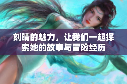 刻晴的魅力，让我们一起探索她的故事与冒险经历