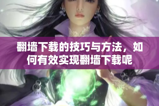 翻墙下载的技巧与方法，如何有效实现翻墙下载呢