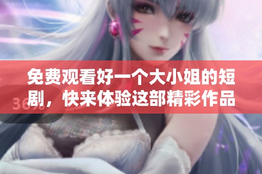 免费观看好一个大小姐的短剧，快来体验这部精彩作品的魅力吧