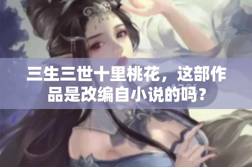 三生三世十里桃花，这部作品是改编自小说的吗？