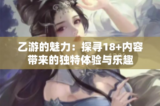 乙游的魅力：探寻18+内容带来的独特体验与乐趣