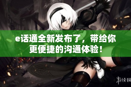 e话通全新发布了，带给你更便捷的沟通体验！