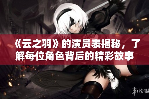 《云之羽》的演员表揭秘，了解每位角色背后的精彩故事