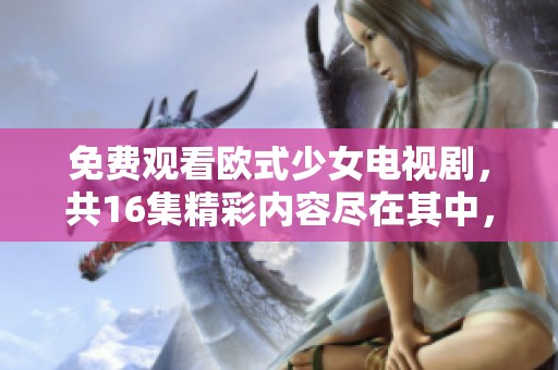免费观看欧式少女电视剧，共16集精彩内容尽在其中，快来欣赏吧！