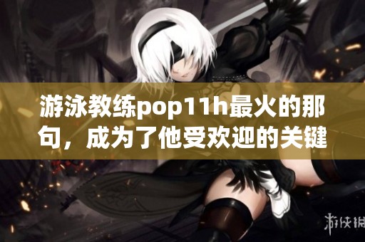 游泳教练pop11h最火的那句，成为了他受欢迎的关键语录