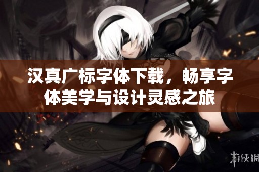 汉真广标字体下载，畅享字体美学与设计灵感之旅