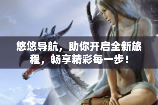 悠悠导航，助你开启全新旅程，畅享精彩每一步！