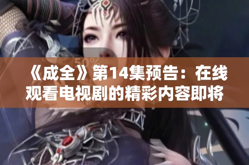 《成全》第14集预告：在线观看电视剧的精彩内容即将揭晓