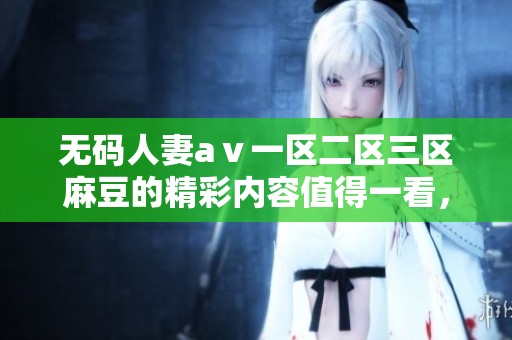 **人妻aⅴ一区二区三区麻豆的精彩内容值得一看，快来了解更多资讯吧！