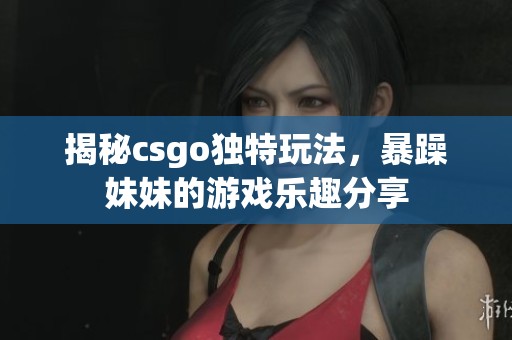 揭秘csgo独特玩法，暴躁妹妹的游戏乐趣分享