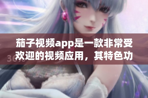 茄子视频app是一款非常受欢迎的视频应用，其特色功能让用户爱不释手。