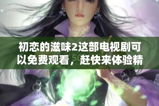 初恋的滋味2这部电视剧可以免费观看，赶快来体验精彩内容吧