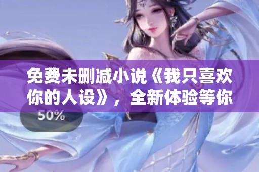 免费未删减小说《我只喜欢你的人设》，全新体验等你来发现！