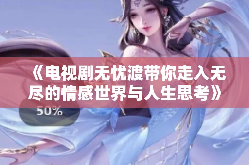 《电视剧无忧渡带你走入无尽的情感世界与人生思考》