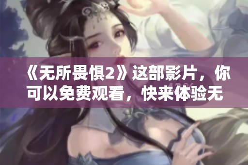 《无所畏惧2》这部影片，你可以免费观看，快来体验无畏的冒险吧！