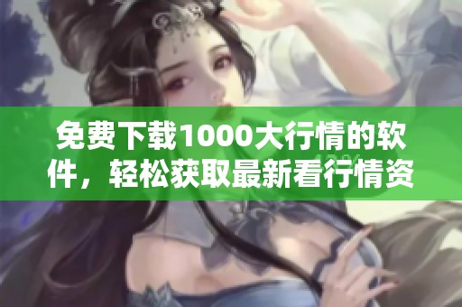 免费下载1000大行情的软件，轻松获取最新看行情资讯