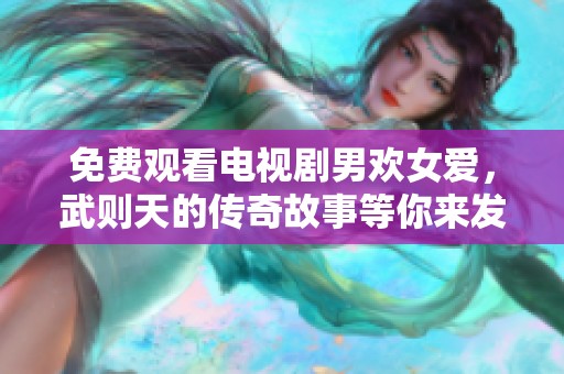 免费观看电视剧男欢女爱，武则天的传奇故事等你来发现