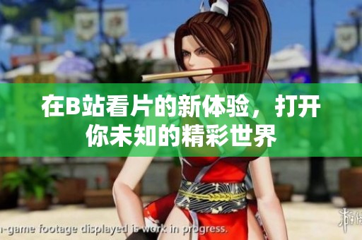 在B站看片的新体验，打开你未知的精彩世界