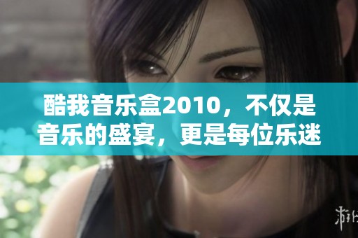 酷我音乐盒2010，不仅是音乐的盛宴，更是每位乐迷心中的珍藏。