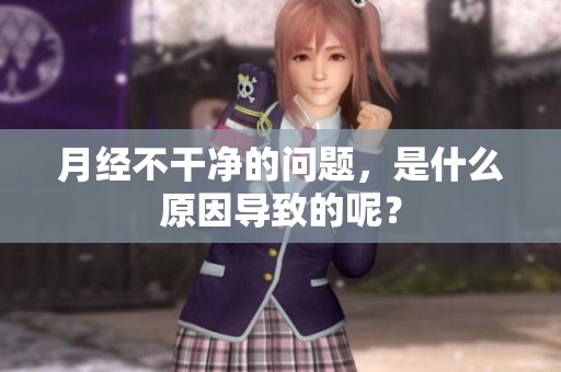 月经不干净的问题，是什么原因导致的呢？