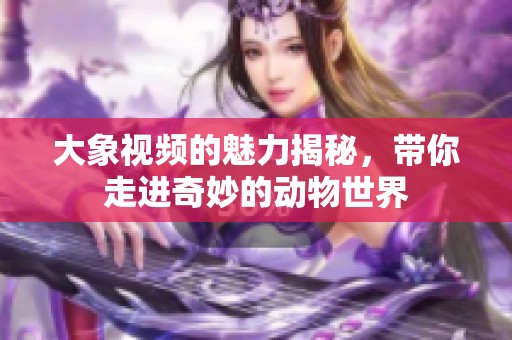 大象视频的魅力揭秘，带你走进奇妙的动物世界