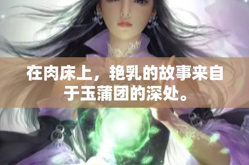 在肉床上，艳乳的故事来自于玉蒲团的深处。