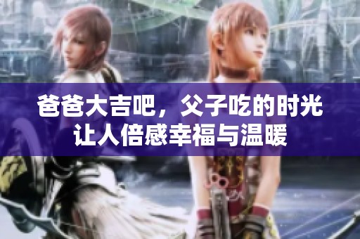 爸爸大吉吧，父子吃的时光让人倍感幸福与温暖