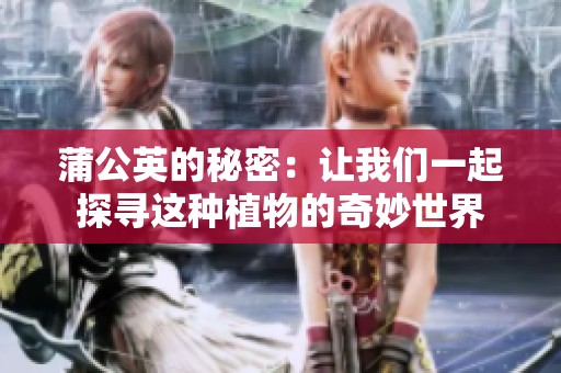 蒲公英的秘密：让我们一起探寻这种植物的奇妙世界
