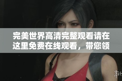 完美世界高清完整观看请在这里免费在线观看，带您领略精彩剧情的每一刻