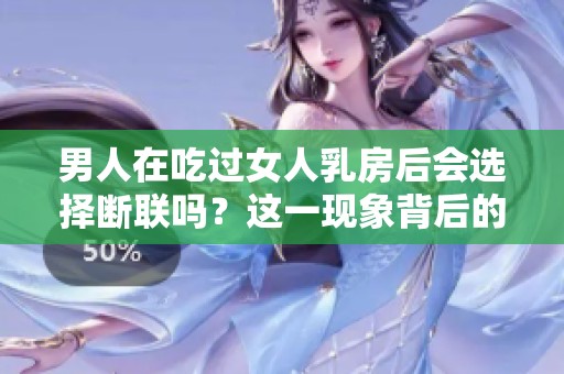 男人在吃过女人乳房后会选择断联吗？这一现象背后的原因是什么呢？
