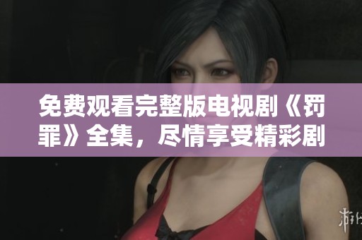 免费观看完整版电视剧《罚罪》全集，尽情享受精彩剧情内容的时刻来了