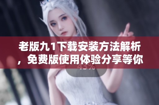 老版九1下载安装方法解析，免费版使用体验分享等你来探索