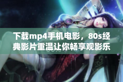 下载mp4手机电影，80s经典影片重温让你畅享观影乐趣