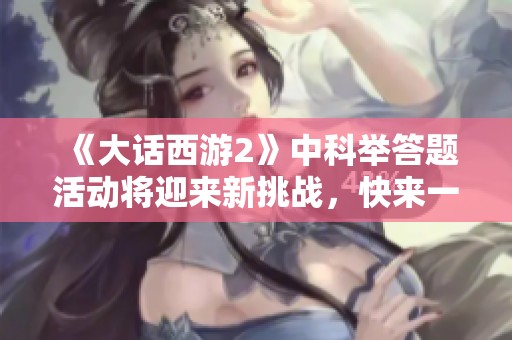 《大话西游2》中科举答题活动将迎来新挑战，快来一起测试你的知识吧