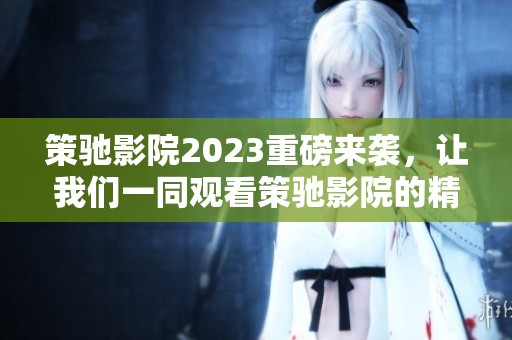 策驰影院2023重磅来袭，让我们一同观看策驰影院的精彩影片吧