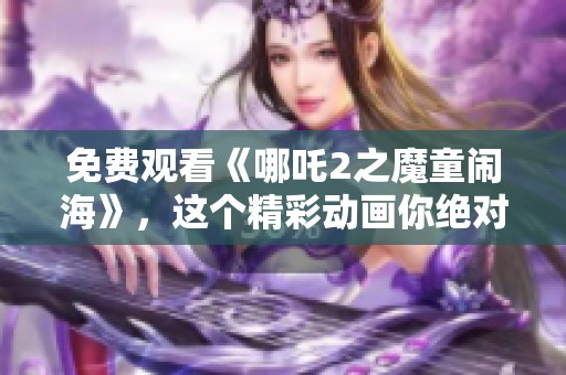 免费观看《哪吒2之魔童闹海》，这个精彩动画你绝对不容错过